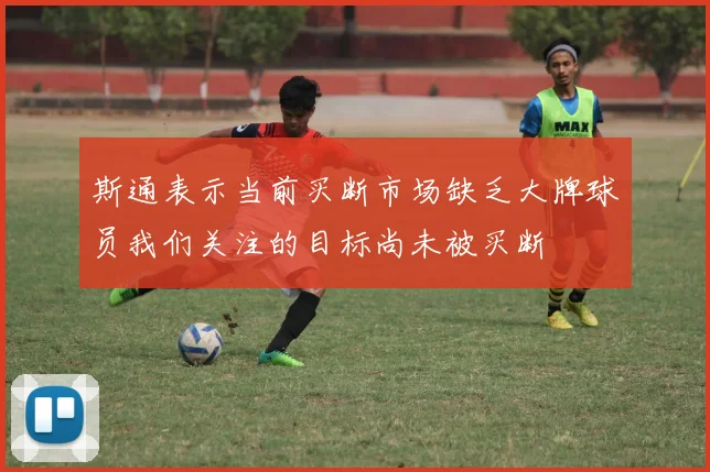 斯通表示当前买断市场缺乏大牌球员我们关注的目标尚未被买断