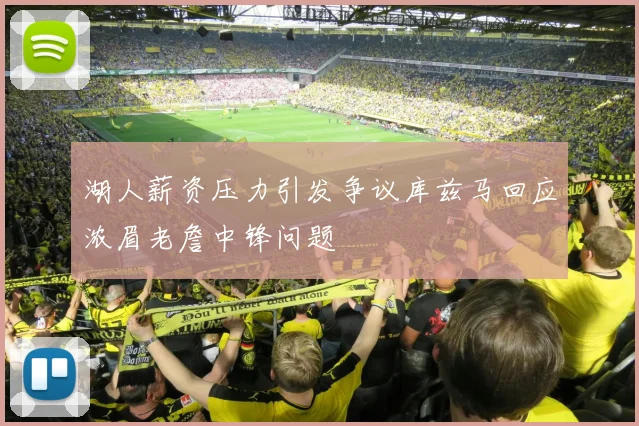 湖人薪资压力引发争议库兹马回应浓眉老詹中锋问题