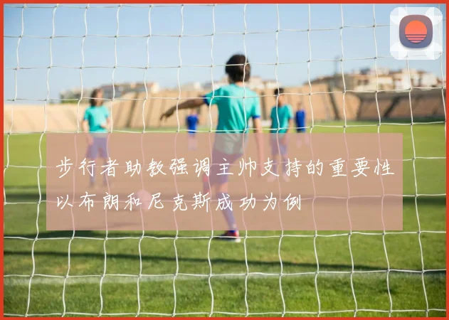 步行者助教强调主帅支持的重要性以布朗和尼克斯成功为例