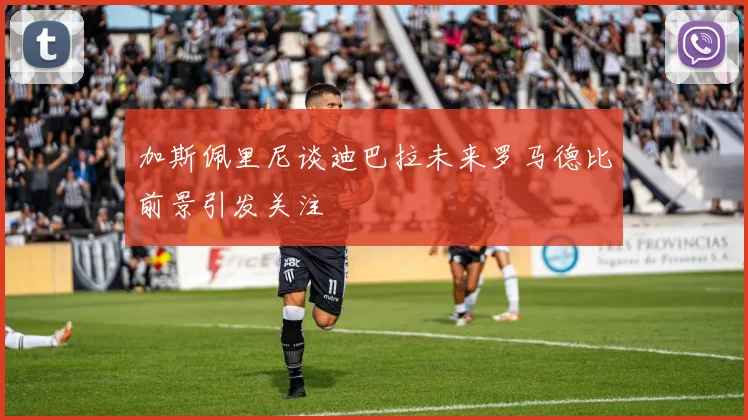 加斯佩里尼谈迪巴拉未来罗马德比前景引发关注