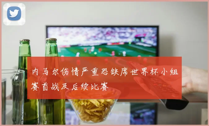 内马尔伤情严重恐缺席世界杯小组赛首战及后续比赛