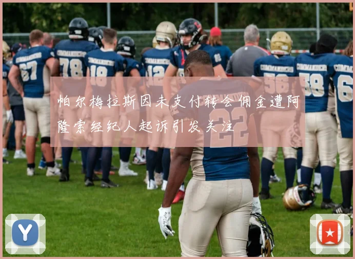 帕尔梅拉斯因未支付转会佣金遭阿隆索经纪人起诉引发关注