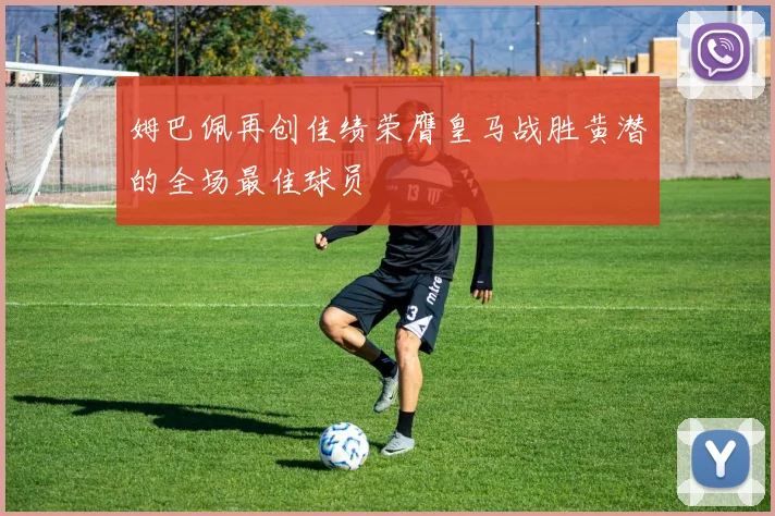 姆巴佩再创佳绩荣膺皇马战胜黄潜的全场最佳球员