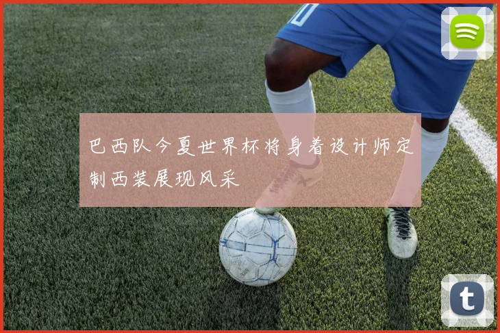 巴西队今夏世界杯将身着设计师定制西装展现风采