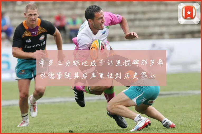 希罗三分球达成千记里程碑邓罗希尔德紧随其后库里位列历史第七