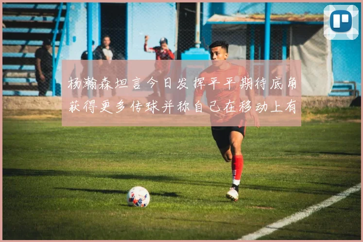 杨瀚森坦言今日发挥平平期待底角获得更多传球并称自己在移动上有所进步