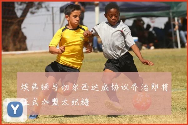 埃弗顿与切尔西达成协议乔治即将正式加盟太妃糖