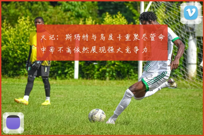 火记：斯玛特与乌度卡重聚尽管命中率不高依然展现强大竞争力