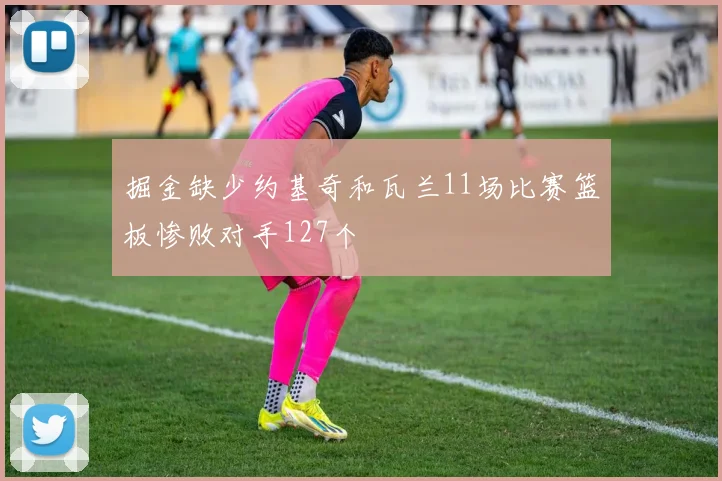掘金缺少约基奇和瓦兰11场比赛篮板惨败对手127个