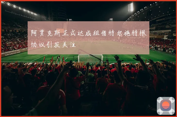 阿贾克斯正式达成租借特尔施特根协议引发关注