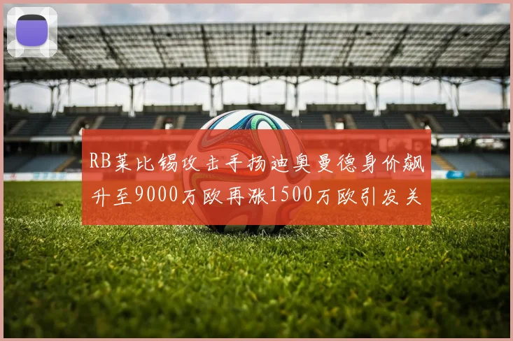 RB莱比锡攻击手扬迪奥曼德身价飙升至9000万欧再涨1500万欧引发关注
