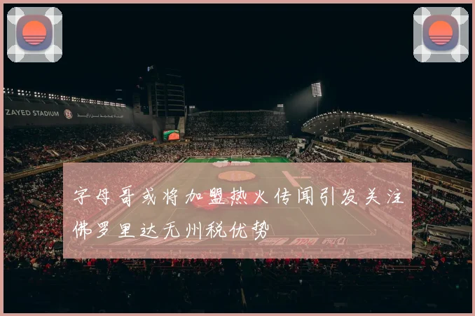 字母哥或将加盟热火传闻引发关注佛罗里达无州税优势