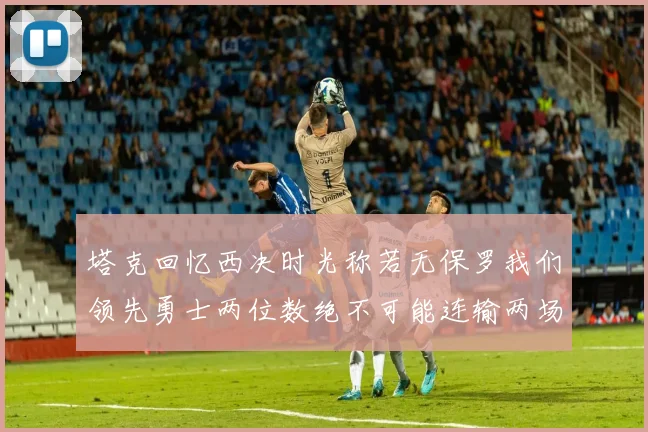 塔克回忆西决时光称若无保罗我们领先勇士两位数绝不可能连输两场