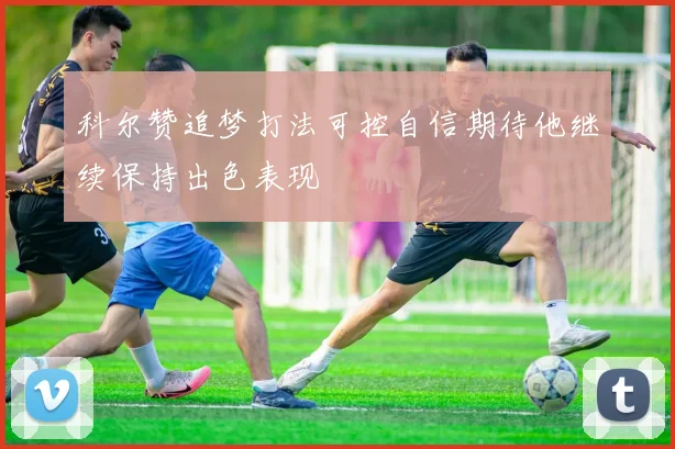 科尔赞追梦打法可控自信期待他继续保持出色表现