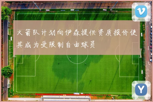 火箭队计划向伊森提供资质报价使其成为受限制自由球员
