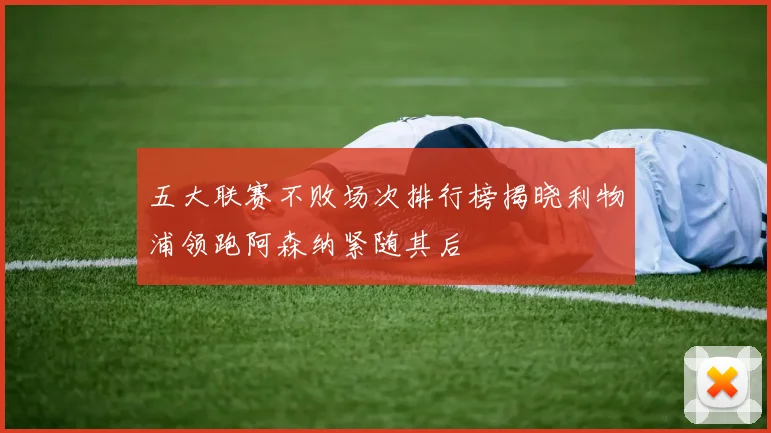 五大联赛不败场次排行榜揭晓利物浦领跑阿森纳紧随其后