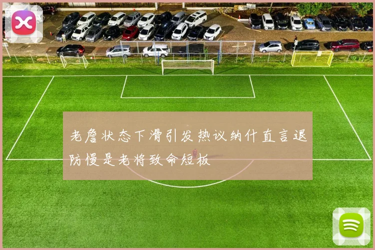 老詹状态下滑引发热议纳什直言退防慢是老将致命短板