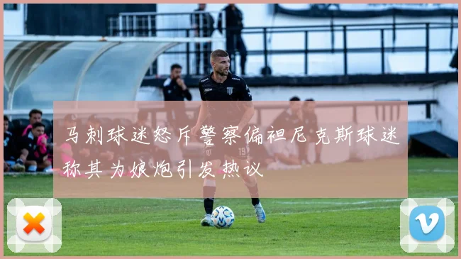 马刺球迷怒斥警察偏袒尼克斯球迷称其为娘炮引发热议