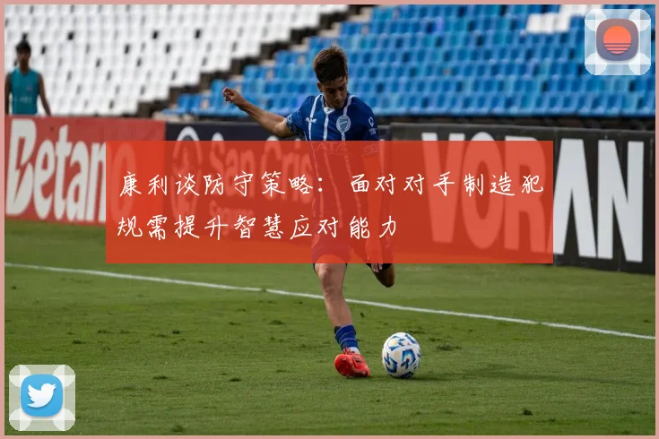 康利谈防守策略：面对对手制造犯规需提升智慧应对能力