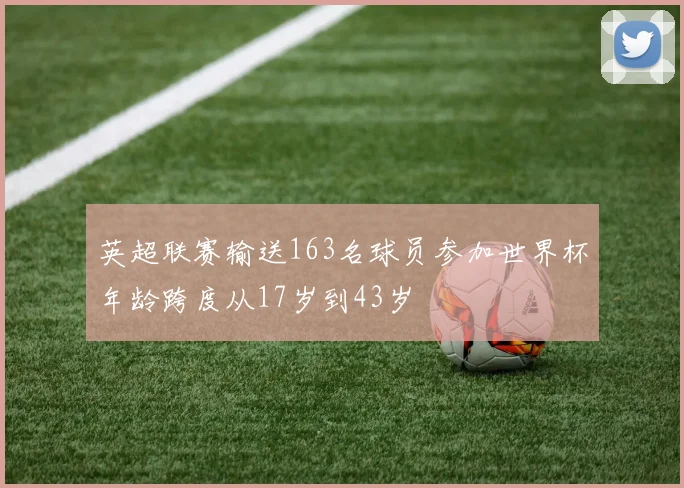 英超联赛输送163名球员参加世界杯年龄跨度从17岁到43岁