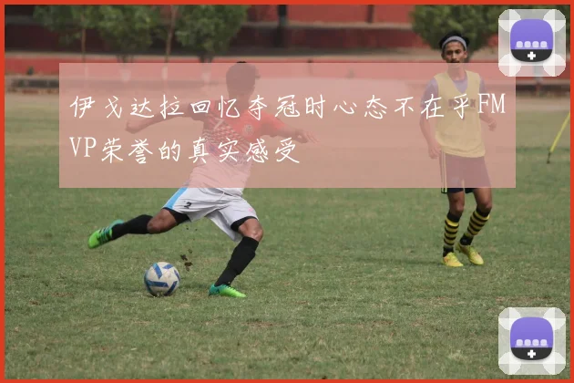 伊戈达拉回忆夺冠时心态不在乎FMVP荣誉的真实感受
