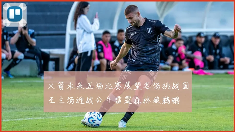 火箭未来五场比赛展望客场挑战国王主场迎战公牛雷霆森林狼鹈鹕