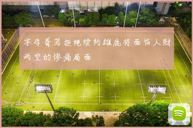 字母哥若拒绝续约雄鹿将面临人财两空的惨痛局面