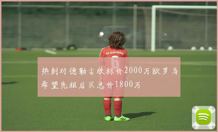 热刺对德勒古欣标价2000万欧罗马希望先租后买总价1800万
