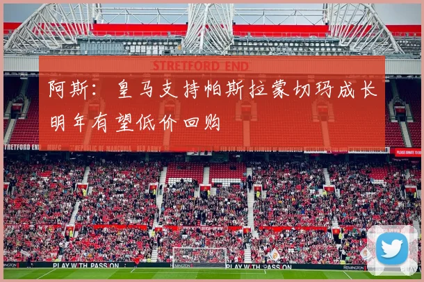 阿斯：皇马支持帕斯拉蒙切玛成长明年有望低价回购